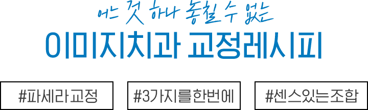 어느 것 하나 놓칠 수 없는 이미지치과 교정레시피 