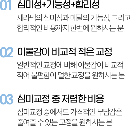 01. 심미성+기능성+합리성 02. 이물감이 비교적 적은 교정 03. 심미교정 중 저렴한 비용
