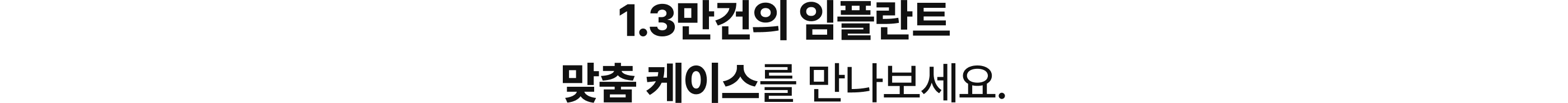 1.3만건의 임플란트 맞춤 케이스를 만나보세요.